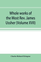 Whole works of the Most Rev. James Ussher; lord archbishop of Armagh, and Primate of all Ireland now for the first time collected, with a life of the ... and an account of his writings (Volume XVII) 9353896851 Book Cover