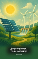 Renewable Energy: The Green Revolution of the 21st Century: A complete guide to the innovative technologies that are transforming our relationship with energy and the environment B0FTMH3N2H Book Cover