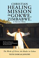 Christian Healing Mission in Gokwe, Zimbabwe. A Success Story.: The Works of Christ, the Healer in Gokwe 1543487459 Book Cover