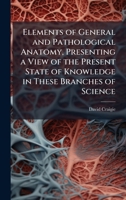 Elements of General and Pathological Anatomy, Presenting a View of the Present State of Knowledge in These Branches of Science 1025212088 Book Cover