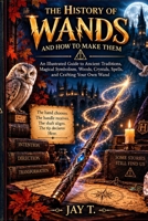 The History of Wands and How to Make Them: An Illustrated Guide to Ancient Traditions, Magical Symbolism, Woods, Crystals, Spells, and Crafting Your Own Wand B0HGL3GHSP Book Cover