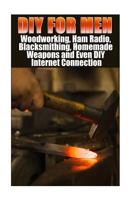 DIY for Men: Woodworking, Ham Radio, Blacksmithing, Homemade Weapons and Even DIY Internet Connection: (DIY Projects for Home, Woodworking, How to Build a Shed, Blacksmith, DIY Ideas, Natural Crafts) 1547077832 Book Cover