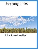 Unstrung Links: Dropped from the Disjointed Chain of a Toiling Life, as the Ringing Chorus of Nature's Music Beat Time on the Anvil of a Responding Heart (Classic Reprint) 3337333958 Book Cover