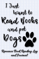 I Just Want to Read Books and Pet Dogs: Romance Book Reading Log and Journal The Perfect Notebook to Help You Keep Track of All of Your Happily Ever After Romance Novels and Love Stories MAKES A GREAT 1708453253 Book Cover