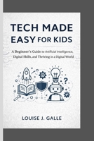 TECH MADE EASY FOR KIDS: A Beginner’s Guide to Artificial Intelligence, Digital Skills, and Thriving in a Digital World B0GV7L91XS Book Cover
