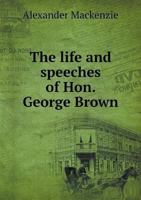 The Life And Speeches Of Hon. George Brown 1163292885 Book Cover