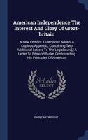 American Independence the Interest and Glory of Great-Britain: A New Edition: To Which Is Added, a Copious Appendix, Containing Two Additional Letters to the Legislature[, ] a Letter to Edmund Burke,  137713010X Book Cover