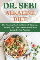 DR. SEBI ALKALINE DIET: The Healing Guide to Naturally Cleanse, Detoxify, and Cure Disease in the Body Using Dr. Sebi Recipes B08763B3MN Book Cover