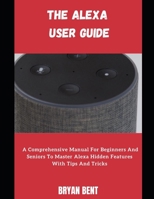 The Alexa User Guide: A Comprehensive Manual For Beginners And Seniors To Master Alexa Hidden Features With Tips And Tricks B09CGFVFVQ Book Cover