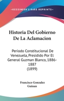 Historia del Gobierno de La Aclamacion: Periodo Constitucional de Venezuela, Presidido Por El General Guzman Blanco, 1886-1887 (1899) 1148100733 Book Cover