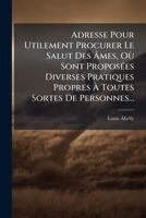 Adresse Pour Utilement Procurer Le Salut Des Âmes, Où Sont Proposées Diverses Pratiques Propres À Toutes Sortes De Personnes... 1273668162 Book Cover