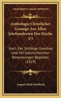 Anthologie Christlicher Gesange Aus Allen Jahrhunderten Der Kirche V3: Nach Der Zeitfolge Geordnet Und Mit Geschichtlichen Bemerkungen Begleitet (1819) 1160789185 Book Cover