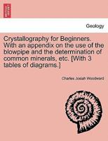 Crystallography for Beginners. with an Appendix on the Use of the Blowpipe and the Determination of Common Minerals, Etc. [With 3 Tables of Diagrams.] 1240907540 Book Cover