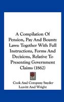 A Compilation Of Pension, Pay And Bounty Laws: Together With Full Instructions, Forms And Decisions, Relative To Presenting Government Claims 1164521268 Book Cover