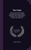 The Violin: Some Account of That Leading Instrument and Its Most Eminent Professors, From Its Earliest Date to the Present Time: With Hints to Amateurs, Anecdotes, Etc 1019033541 Book Cover