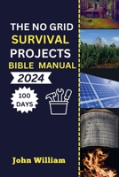 The No Grid Survival Projects Bible manual 2024: Unleash Your 100-Day Blueprint for Secure Homes, Sustainable Energy, Thriving Agriculture, and Water ... Blackouts and Conquering Economic Challenge). B0CV43XCMP Book Cover
