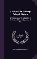 Elements of Military Art and History: Comprising the History and Tactics of the Separate Arms; The Combination of the Arms; And the Minor Operations O 1341208923 Book Cover