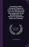 Calculating Tables Giving the Products of Every two Numbers From one to one Thousand and Their Application to the Multiplication and Division of all Numbers Above one Thousand 1176490028 Book Cover
