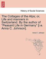 The Cottages of the Alps; or, Life and manners in Switzerland. By the author of "Peasant Life in Germany" [i.e. Anna C. Johnson]. 1241048134 Book Cover