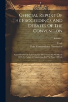 Official Report Of The Proceedings And Debates Of The Convention: Assembled At Salt Lake City On The Fourth Day Of March 1895, To Adopt A Constitution For The State Of Utah; Volume 1 1021830003 Book Cover