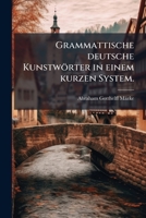 Grammattische Deutsche Kunstwörter In Einem Kurzen System: ... Teil, Der Nebst Einer Theorie Über Die Kunstwörter Die Aus Der Bildung Und Fügung Enthältt, Volume 1... 1276558112 Book Cover