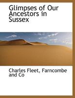 Glimpses of Our Ancestors in Sussex; With Sketches of Sussex Characters, Remarkable Incidents, &c 1016953666 Book Cover