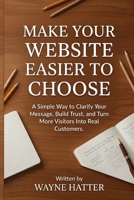 Make Your Website Easier to Choose: A Simple Way to Clarify Your Message, Build Trust, and Turn More Visitors Into Real Customers B0GY1975VK Book Cover