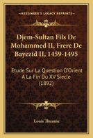 Djem-Sultan Fils De Mohammed II, Frere De Bayezid II, 1459-1495: Etude Sur La Question D'Orient A La Fin Du XV Siecle (1892) 1168137640 Book Cover