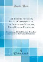 The Botanic Physician, Being a Compendium of the Practice of Medicine, Upon Botanic Principles: Containing All the Principal Branches Necessary to the Study of Medicine 0331649721 Book Cover