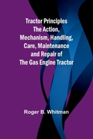 Tractor Principles The Action, Mechanism, Handling, Care, Maintenance and Repair of the Gas Engine Tractor 9357962964 Book Cover