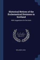 Historical Notices of the Ecclesiastical Divisions in Scotland: With Suggestions for Re-Union 1376574683 Book Cover