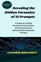 Decoding the Hidden Formulas of AI Prompts: A Guide to Crafting Powerful AI Interactions and Uncovering the Secrets Behind Seamless Prompts B0CR5J8GDN Book Cover