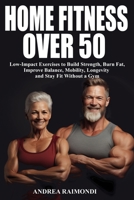 Home Fitness Over 50: Simple Workouts for Lifelong Strength and Health: Low-Impact Exercises to Build Strength, Burn Fat, Improve Balance, Mobility, Longevity and Stay Fit Without a Gym B0FHQ3HWZM Book Cover