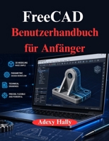 FreeCAD Benutzerhandbuch für Anfänger: Ein praktischer, schrittweiser Ansatz für den 3D Modellierungs, Design und Entwicklungs (German Edition) B0GY848J6X Book Cover