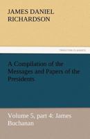 A Compilation of the Messages and Papers of the Presidents Volume 5, part 4: James Buchanan 1514337150 Book Cover