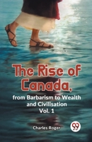 The Rise Of Canada, From Barbarism To Wealth And Civilisation Vol. 1 9359392537 Book Cover