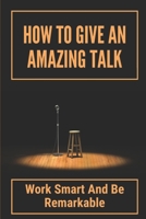 How To Give An Amazing Talk: Work Smart And Be Remarkable: Public Speech Therapy B099BN2R1T Book Cover