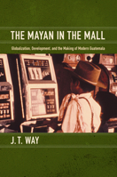The Mayan in the Mall: Globalization, Development, and the Making of Modern Guatemala 0822351315 Book Cover
