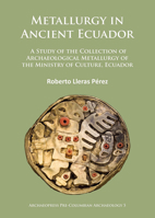 Metallurgy in Ancient Ecuador: A Study of the Collection of Archaeological Metallurgy of the Ministry of Culture, Ecuador 1784911607 Book Cover