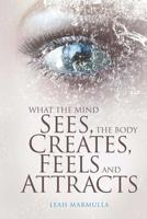 What the Mind Sees, the Body Feels, Creates and Attracts 164550283X Book Cover