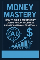 Money Mastery - How to Build a $5K Monthly Digital Product Business Using Automation and Smart Tools B0GM75PWQ8 Book Cover