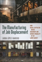 The Manufacturing of Job Displacement: How Racial Capitalism Drives Immigrant and Gender Inequality in the Labor Market 147982299X Book Cover