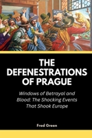 The Defenestrations of Prague: Windows of Betrayal and Blood: The Shocking Events That Shook Europe B0FTZ27P8S Book Cover