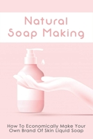 Natural Soap Making: How To Economically Make Your Own Brand Of Skin Liquid Soap: How To Make Sunscreen Lotion & Muscle Balm B096TL5R1S Book Cover