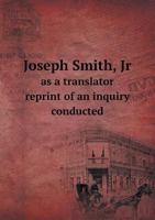 Joseph Smith, Jr., as a Translator: Reprint of an Inquiry Conducted by Rt. Rev. F. S. Spalding, D.D 1014910099 Book Cover