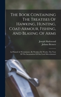 The Book Containing The Treatises Of Hawking, Hunting, Coat-Armour, Fishing And Blasing Of Arms 1166156419 Book Cover