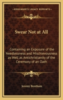 Swear Not at All: Containing an Exposure of the Needlessness and Mischievousness as Well as Antichristianity of the Ceremony of an Oath 1240078730 Book Cover