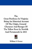 The Great Pestilence In Virginia: Being An Historical Account Of The Origin, General Character, And Ravages Of The Yellow Fever In Norfolk And Portsmouth In 1855: Together With Sketches Of Some Of The 1275658172 Book Cover