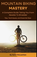 Mountain Biking Mastery: A Complete Guide Taking You From Newbie To Shredder B0DRQSMBMW Book Cover