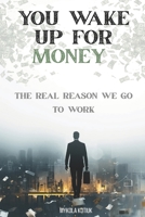 You Wake Up for Money: The Real Reason We Go to Work, Why You Trade Your Time, Freedom, and Life for Work B0GTZF63VR Book Cover